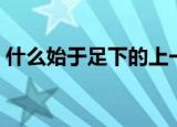 什么始于足下的上一句名言（什么始于足下）