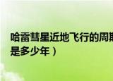 哈雷彗星近地飞行的周期是多少（哈雷彗星近地飞行的周期是多少年）