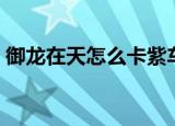 御龙在天怎么卡紫车（御龙在天怎么卖东西）