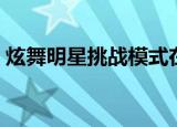 炫舞明星挑战模式在哪（炫舞明星挑战模式）