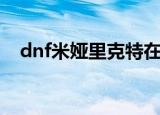 dnf米娅里克特在哪里（dnf米娅里克特）