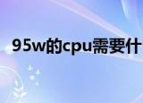 95w的cpu需要什么样的散热器（95wen）