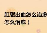 肛裂出血怎么治愈怎么使大便软化（肛裂出血怎么治愈）