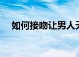 如何接吻让男人天天想着你（如何接吻）