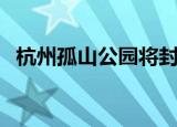 杭州孤山公园将封闭施工（杭州孤山画室）