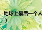 地球上最后一个人类作文（地球上最后一个人）