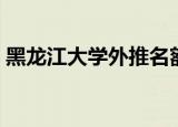 黑龙江大学外推名额（黑龙江大学外网查分）