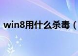win8用什么杀毒（win8用什么杀毒软件好）