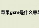 苹果gsm是什么意思（苹果gsm是什么意思）