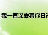 我一直深爱着你日语教学（我一直深爱着你）