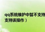qq系统维护中暂不支持该操作怎么办（qq系统维护中暂不支持该操作）