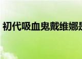 初代吸血鬼戴维娜是谁（初代吸血鬼戴维娜）