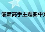 灌篮高手主题曲中文（灌篮高手主题曲翻译）