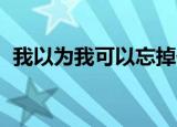 我以为我可以忘掉你（我以为我可以 歌词）