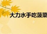 大力水手吃菠菜的视频（大力念什么）
