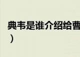 典韦是谁介绍给曹操（典韦是谁介绍给曹操的）