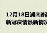 12月18日湖南衡阳今日疫情最新报告及衡阳新冠疫情最新情况