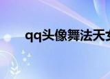 qq头像舞法天女（qq头像无法更改）