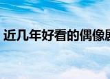 近几年好看的偶像剧（有哪些好看的偶像剧）
