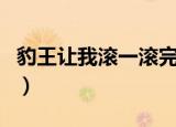 豹王让我滚一滚完整版（豹王让我滚一滚免费）