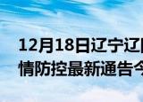 12月18日辽宁辽阳疫情最新通报表及辽阳疫情防控最新通告今天