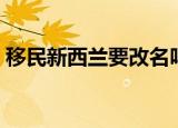 移民新西兰要改名吗（移民新西兰要多少钱）
