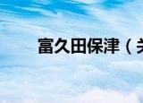 富久田保津（关于富久田保津介绍）