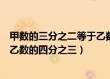 甲数的三分之二等于乙数的四分之一（甲数的三分之二等于乙数的四分之三）