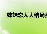 妹妹恋人大结局是什么（妹妹恋人剧情）