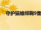 守护猫娘绯鞠9集完整（守护猫娘绯鞠9）
