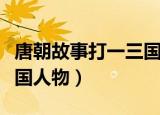 唐朝故事打一三国演义人物（唐朝故事打一三国人物）
