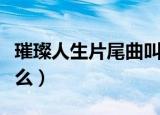 璀璨人生片尾曲叫什么（璀璨人生片尾曲叫什么）