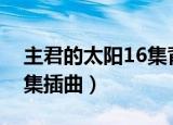主君的太阳16集背景音乐（主君的太阳第九集插曲）