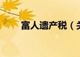 富人遗产税（关于富人遗产税介绍）