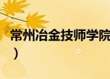 常州冶金技师学院靠谱吗（常州冶金技师学院）