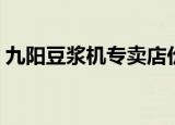 九阳豆浆机专卖店价格（九阳豆浆机专卖店）