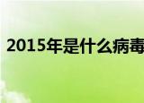 2015年是什么病毒（2015年是什么生肖年）