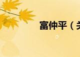富仲平（关于富仲平介绍）