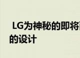  LG为神秘的即将面世的智能手机带来了全新的设计