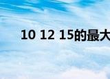 10 12 15的最大公因数是多少（10 1）