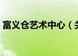 富义仓艺术中心（关于富义仓艺术中心介绍）
