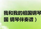 我和我的祖国钢琴伴奏谱弹琴吧（我和我的祖国 钢琴伴奏谱）