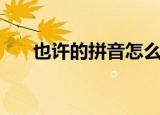 也许的拼音怎么拼写的（也许的拼音）