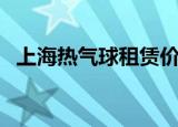 上海热气球租赁价格表（载人热气球价格）