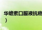华蟾素口服液抗癌效果怎么样（华蟾素口服液）