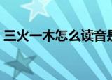 三火一木怎么读音是什么（三火一木怎么读）