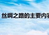 丝绸之路的主要内容（丝绸之路的主要内容）