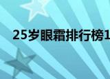 25岁眼霜排行榜10强（25岁眼霜排行榜）