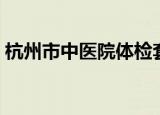 杭州市中医院体检套餐（杭州市中医院体检）