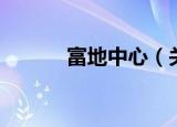 富地中心（关于富地中心介绍）